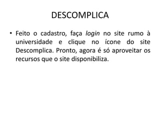 DESCOMPLICA
• Feito o cadastro, faça login no site rumo à
universidade e clique no ícone do site
Descomplica. Pronto, agora é só aproveitar os
recursos que o site disponibiliza.
 
