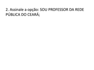 2. Assinale a opção: SOU PROFESSOR DA REDE
PÚBLICA DO CEARÁ;
 