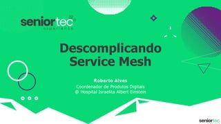 Descomplicando
Service Mesh
Roberto Alves
Coordenador de Produtos Digitais
@ Hospital Israelita Albert Einstein
 