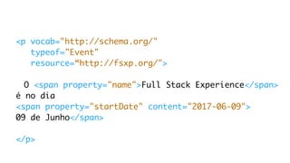 <p vocab="http://schema.org/"
typeof="Event"
resource=“http://fsxp.org/">
O <span property="name">Full Stack Experience</span>
é no dia
<span property="startDate" content="2017-06-09">
09 de Junho</span>
</p>
 