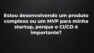 Estou desenvolvendo um produto
complexo ou um MVP para minha
startup, porque o CI/CD é
importante?
 