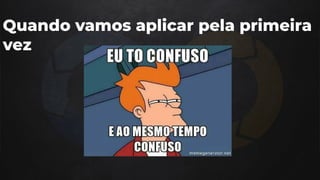 Quando vamos aplicar pela primeira
vez
 