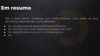 Em resumo
● Ter um processo de desenvolvimento eﬁciente;
● Ter um time com maturidade no processo de C/CD;
● Ter uma infraestrutura com monitoramento;
● etc...
Não é bem assim. Implantar um CI/CD eﬁciente, com todos os seus
benefícios, depende de muitos detalhes;
 
