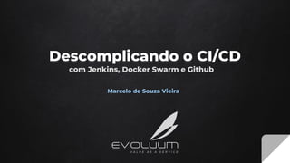 Descomplicando o CI/CD
com Jenkins, Docker Swarm e Github
Marcelo de Souza Vieira
 