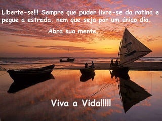 Liberte-se!!! Sempre que puder livre-se da rotina e pegue a estrada, nem que seja por um único dia. Abra sua mente... Viva a Vida!!!!! 