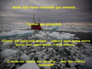 Gaste mais horas realizando que sonhando... Fazendo que planejando... Vivendo que esperando porque...  embora quem quase morre esteja vivo, quem quase vive já morreu.  O medo nos afasta das derrotas....mas das vitórias também!!!!!! 