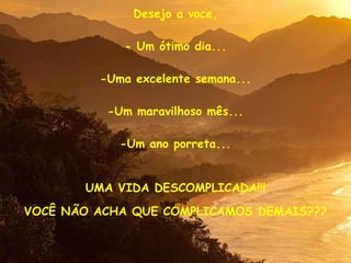 Desejo a voce, - Um ótimo dia... -Uma excelente semana... -Um maravilhoso mês... -Um ano porreta... UMA VIDA DESCOMPLICADA!!! VOCÊ NÃO ACHA QUE COMPLICAMOS DEMAIS??? Autor Desconhecido Produced by: D A C Images: NatGeo/Google/A.Uchoa Music: Yanni – Street Level 
