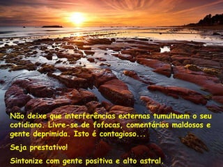 Não deixe que interferências externas tumultuem o seu cotidiano. Livre-se de fofocas, comentários maldosos e gente deprimida. Isto é contagioso...  Seja prestativo!  Sintonize com gente positiva e alto astral. 