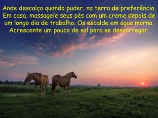 Ande descalço quando puder, na terra de preferência. Em casa, massageie seus pés com um creme depois de um longo dia de trabalho. Os escalde em água morna. Acrescente um pouco de sal para se descarregar . 