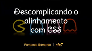 Descomplicando o
alinhamento
com CSS
Fernanda Bernardo
 