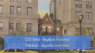 CSS Grid - layouts maiores
Flexbox - layouts menores
 