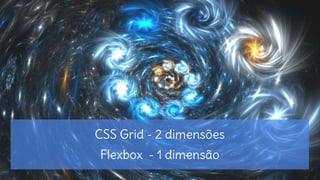 CSS Grid - 2 dimensões
Flexbox - 1 dimensão
 