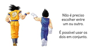 Não é preciso
escolher entre
um ou outro.
É possível usar os
dois em conjunto.
 
