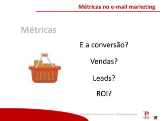 Copyright (®) Ecommerce School – Proibida Reprodução
Métricas
Métricas no e-mail marketing
E a conversão?
Vendas?
Leads?
ROI?
 