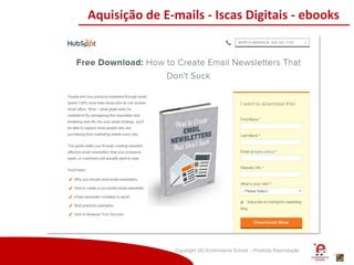 Copyright (®) Ecommerce School – Proibida Reprodução
Aquisição de E-mails - Iscas Digitais - ebooks
 
