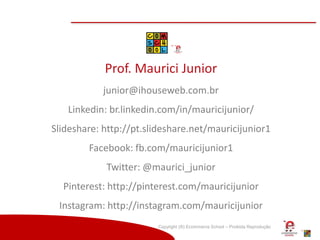 Copyright (®) Ecommerce School – Proibida Reprodução
Prof. Maurici Junior
junior@ihouseweb.com.br
Linkedin: br.linkedin.com/in/mauricijunior/
Slideshare: http://pt.slideshare.net/mauricijunior1
Facebook: fb.com/mauricijunior1
Twitter: @maurici_junior
Pinterest: http://pinterest.com/mauricijunior
Instagram: http://instagram.com/mauricijunior
 