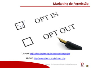 Copyright (®) Ecommerce School – Proibida Reprodução
Marketing de Permissão
CAPEM: http://www.capem.org.br/arquivos/codigo.pdf
ABEMD: http://www.abemd.org.br/index.php
 
