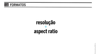 FORMATOS




            resolução
                +
           aspect ratio
 