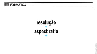 FORMATOS




            resolução
                +
           aspect ratio
                +
 