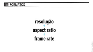 FORMATOS




            resolução
                +
           aspect ratio
                +
            frame rate
 