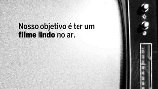 Nosso objetivo é ter um
filme lindo no ar.
 