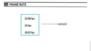 FRAME RATE



         23,98 fps

                     captação
         24 fps

         29,97 fps
 