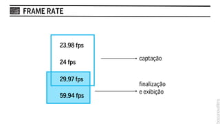 FRAME RATE



         23,98 fps

                     captação
         24 fps

         29,97 fps
                     finalização
                     e exibição
         59,94 fps
 