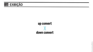 EXIBIÇÃO




            up convert
                X
           down convert
 