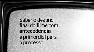 Saber o destino
final do filme com
antecedência
é primordial para
o processo.
 