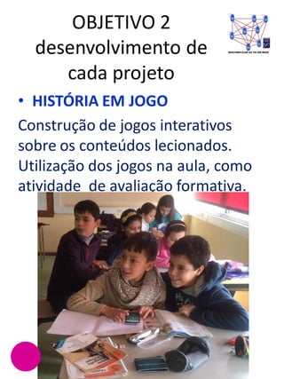 OBJETIVO 2
desenvolvimento de
cada projeto
AGRUPAMENTO DE ESCOLAS
MORGADO DE MATEUS -
biblioteca escolar MJA
• HISTÓRIA EM JOGO
Construção de jogos interativos
sobre os conteúdos lecionados.
Utilização dos jogos na aula, como
atividade de avaliação formativa.
 