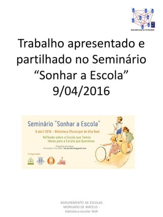 AGRUPAMENTO DE ESCOLAS
MORGADO DE MATEUS -
biblioteca escolar MJA
Trabalho apresentado e
partilhado no Seminário
“Sonhar a Escola”
9/04/2016
 