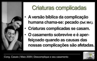 Necessidade Urgente!Temos a necessidade de tentar simplificar o nosso jeito de viver.Não podemos mais insistir em viver sob tantas pressões e conceitos opressivos.Nós e nossas relações sofrem.Cong. Casais | Maio 2009 | Descomplique o seu casamento