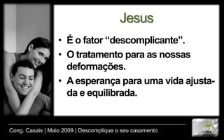 Mateus 6:25-34A vida é mais do que alimentos.A vida é mais do que as vestes.A vida transcende às nossas ansiedades e preocupações.Deus é o sustentador da Vida.Cong. Casais | Maio 2009 | Descomplique o seu casamento
