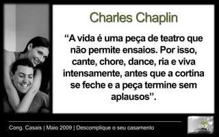 Charles Chaplin“A vida é uma peça de teatro que não permite ensaios. Por isso, cante, chore, dance, ria e viva intensamente, antes que a cortina se feche e a peça termine sem aplausos”.Cong. Casais | Maio 2009 | Descomplique o seu casamento