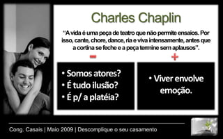 Charles Chaplin“A vida é uma peça de teatro que não permite ensaios. Por isso, cante, chore, dance, ria e viva intensamente, antes que a cortina se feche e a peça termine sem aplausos”.-+ Somos atores?