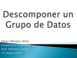 Descomponer un Grupo de Datos Glenn Méndez Ortiz Estadística Avanzada Prof. Balbino García  13 mayo 2010 