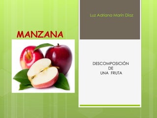 MANZANA
Luz Adriana Marín Díaz
DESCOMPOSICIÓN
DE
UNA FRUTA
 