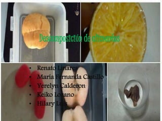 Descomposición de alimentos
• Renato Linares
• María Fernanda Castillo
• Yerelyn Calderon
• Keiko Lozano
• Hilary Luis
 