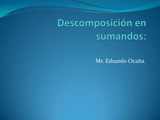 Descomposición en sumandos: Mr. Eduardo Ocaña. 
