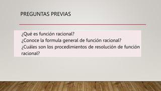 PREGUNTAS PREVIAS
¿Qué es función racional?
¿Conoce la formula general de función racional?
¿Cuáles son los procedimientos de resolución de función
racional?
 