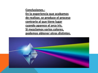 Conclusiones.-
En la experiencia que acabamos
de realizar, se produce el proceso
contrario al que tiene lugar
cuando aparece el arco iris.
Si mezclamos varios colores,
podemos obtener otros distintos.
 