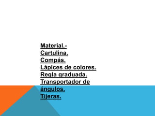 Material.-
Cartulina.
Compás.
Lápices de colores.
Regla graduada.
Transportador de
ángulos.
Tijeras.
 