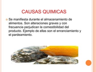 CAUSAS QUIMICAS
   Se manifiesta durante el almacenamiento de
    alimentos. Son alteraciones graves y con
    frecuencia perjudican la comestibilidad del
    producto. Ejemplo de ellas son el enranciamiento y
    el pardeamiento.
 
