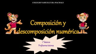 Composición y
descomposición numérica
COLEGIO NAHUELCURA MACHALI
1° básicos
Profesorastutoras
 