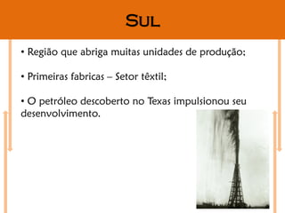 Sul
• Região que abriga muitas unidades de produção;

• Primeiras fabricas – Setor têxtil;

• O petróleo descoberto no Texas impulsionou seu
desenvolvimento.
 