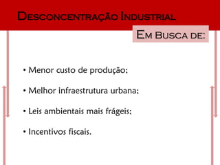Desconcentração Industrial
                                  Em Busca de:

• Menor custo de produção;

• Melhor infraestrutura urbana;

• Leis ambientais mais frágeis;

• Incentivos fiscais.
 