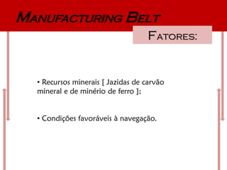 Manufacturing Belt
                                   Fatores:


  • Recursos minerais [ Jazidas de carvão
  mineral e de minério de ferro ];


  • Condições favoráveis à navegação.
 