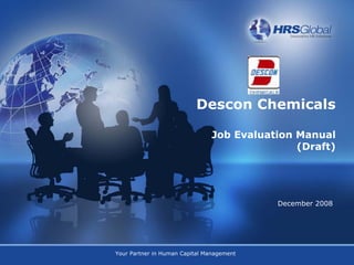 Descon Chemicals

                                Job Evaluation Manual
                                               (Draft)




                                           December 2008




Your Partner in Human Capital Management
 