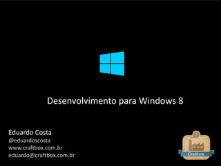 Desenvolvimento para Windows 8 
Eduardo Costa 
@eduardoscosta 
www.craftbox.com.br 
eduardo@craftbox.com.br 
 