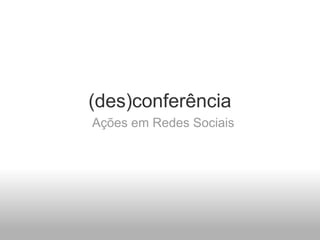 (des)conferência
Ações em Redes Sociais
 